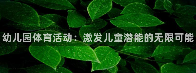 J9官网下载平台是正规平台吗:幼儿园体育活动:激发儿童潜能的
